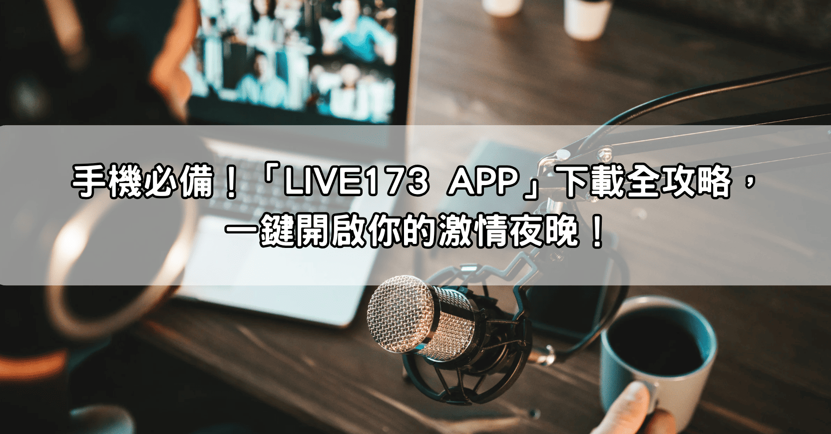 手機必備！「LIVE173 APP」下載全攻略，一鍵開啟你的激情夜晚！