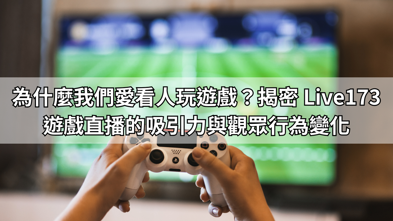 為什麼我們愛看人玩遊戲？揭密 Live173 遊戲直播的吸引力與觀眾行為變化